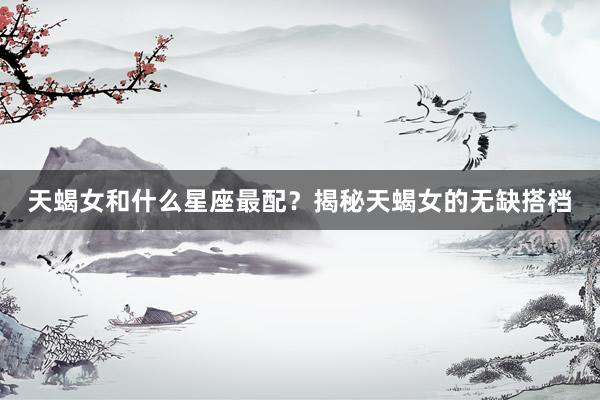 天蝎女和什么星座最配？揭秘天蝎女的无缺搭档
